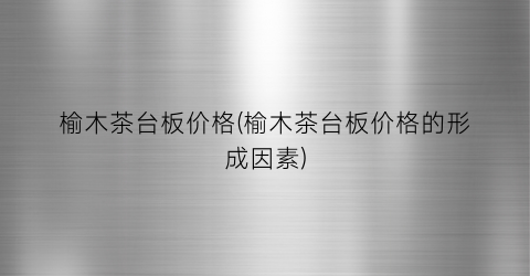 榆木茶台板价格(榆木茶台板价格的形成因素)