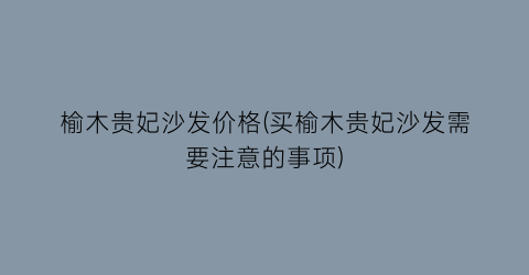 榆木贵妃沙发价格(买榆木贵妃沙发需要注意的事项)