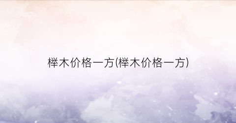 榉木价格一方(榉木价格一方)