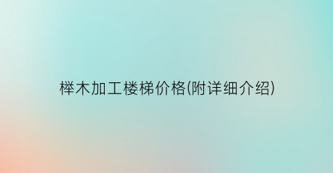 榉木加工楼梯价格(附详细介绍)