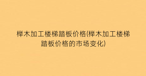 榉木加工楼梯踏板价格(榉木加工楼梯踏板价格的市场变化)