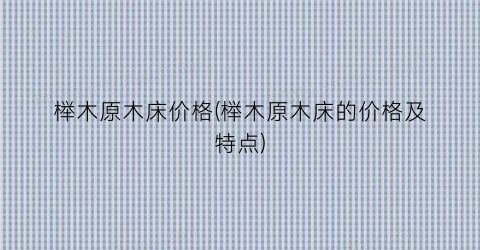 榉木原木床价格(榉木原木床的价格及特点)