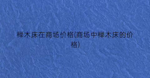 榉木床在商场价格(商场中榉木床的价格)