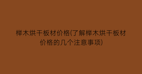 榉木烘干板材价格(了解榉木烘干板材价格的几个注意事项)