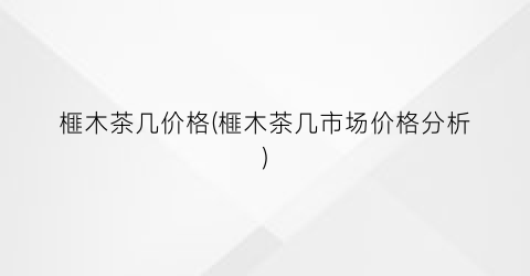 榧木茶几价格(榧木茶几市场价格分析)