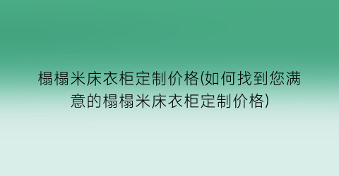 榻榻米床衣柜定制价格(如何找到您满意的榻榻米床衣柜定制价格)