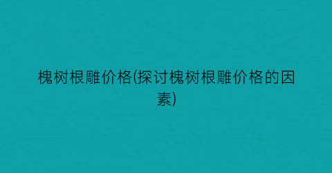 槐树根雕价格(探讨槐树根雕价格的因素)