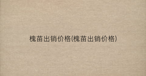 “槐苗出销价格(槐苗出销价格)