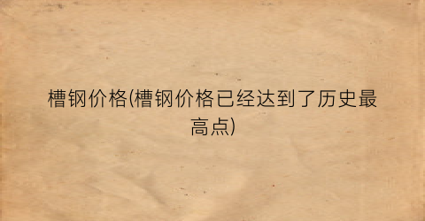 槽钢价格(槽钢价格已经达到了历史最高点)
