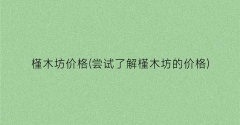 槿木坊价格(尝试了解槿木坊的价格)