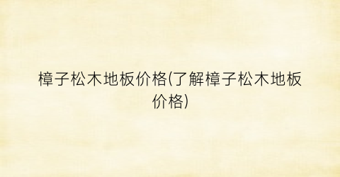 樟子松木地板价格(了解樟子松木地板价格)