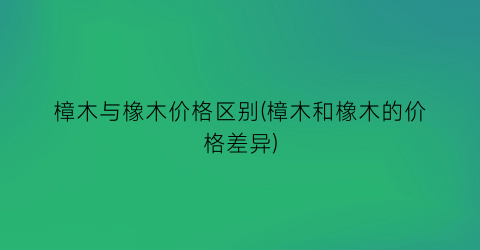 樟木与橡木价格区别(樟木和橡木的价格差异)