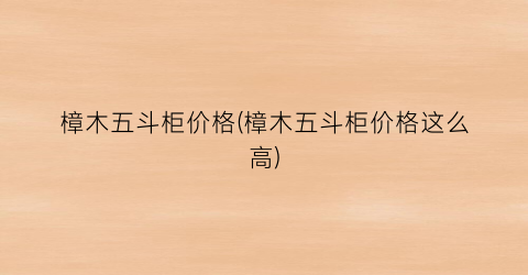 樟木五斗柜价格(樟木五斗柜价格这么高)
