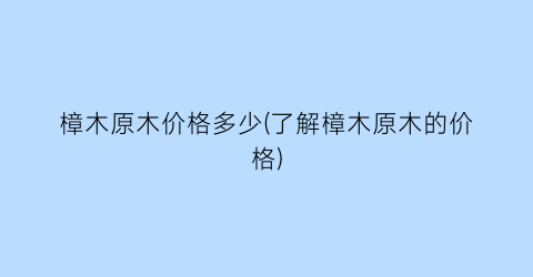 樟木原木价格多少(了解樟木原木的价格)