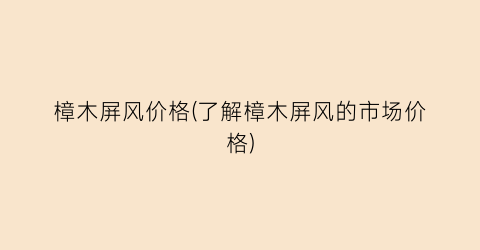 樟木屏风价格(了解樟木屏风的市场价格)