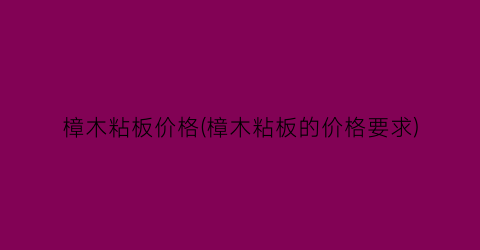 “樟木粘板价格(樟木粘板的价格要求)