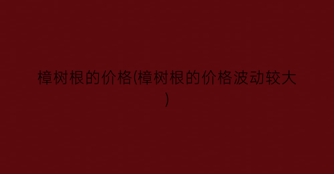 “樟树根的价格(樟树根的价格波动较大)