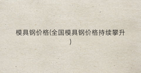 模具钢价格(全国模具钢价格持续攀升)