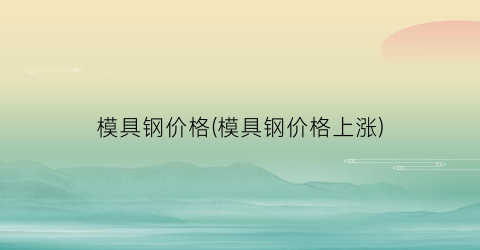 模具钢价格(模具钢价格上涨)
