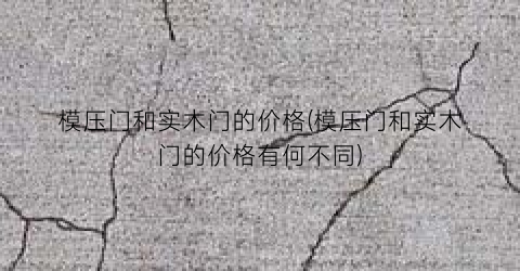 “模压门和实木门的价格(模压门和实木门的价格有何不同)
