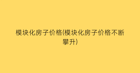 模块化房子价格(模块化房子价格不断攀升)