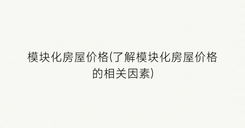 模块化房屋价格(了解模块化房屋价格的相关因素)