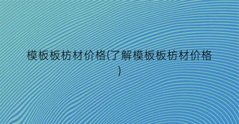 模板板枋材价格(了解模板板枋材价格)