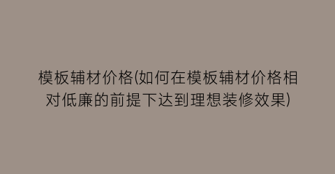 模板辅材价格(如何在模板辅材价格相对低廉的前提下达到理想装修效果)