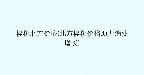“樱桃北方价格(北方樱桃价格助力消费增长)