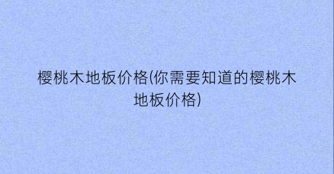 樱桃木地板价格(你需要知道的樱桃木地板价格)