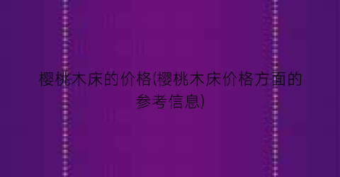 “樱桃木床的价格(樱桃木床价格方面的参考信息)