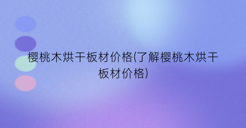 樱桃木烘干板材价格(了解樱桃木烘干板材价格)