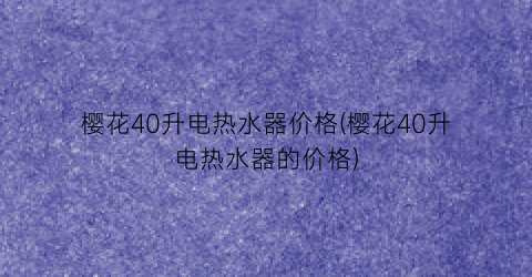 “樱花40升电热水器价格(樱花40升电热水器的价格)