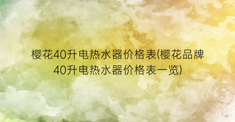樱花40升电热水器价格表(樱花品牌40升电热水器价格表一览)