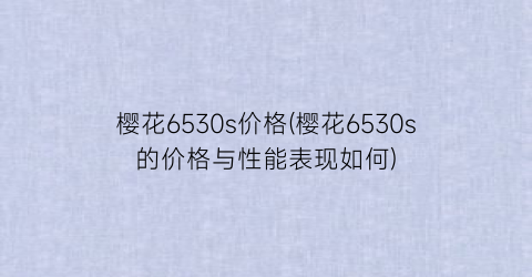 樱花6530s价格(樱花6530s的价格与性能表现如何)