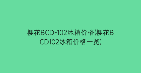 樱花BCD-102冰箱价格(樱花BCD102冰箱价格一览)