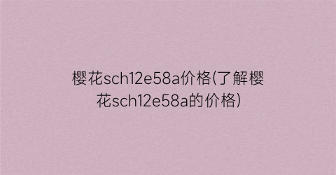樱花sch12e58a价格(了解樱花sch12e58a的价格)