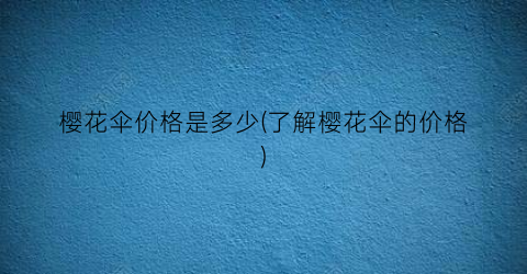“樱花伞价格是多少(了解樱花伞的价格)