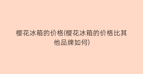 樱花冰箱的价格(樱花冰箱的价格比其他品牌如何)