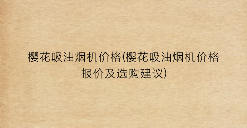 樱花吸油烟机价格(樱花吸油烟机价格报价及选购建议)