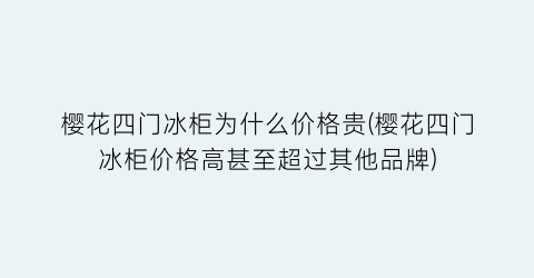 樱花四门冰柜为什么价格贵(樱花四门冰柜价格高甚至超过其他品牌)