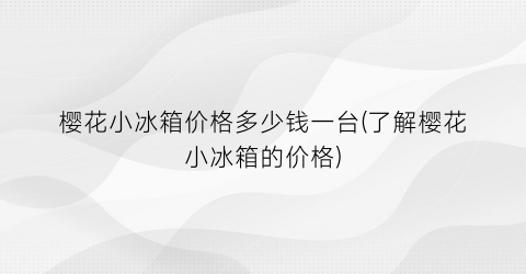 樱花小冰箱价格多少钱一台(了解樱花小冰箱的价格)
