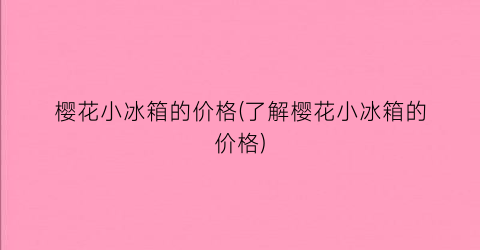 樱花小冰箱的价格(了解樱花小冰箱的价格)