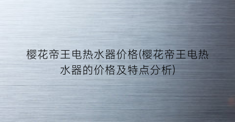 樱花帝王电热水器价格(樱花帝王电热水器的价格及特点分析)