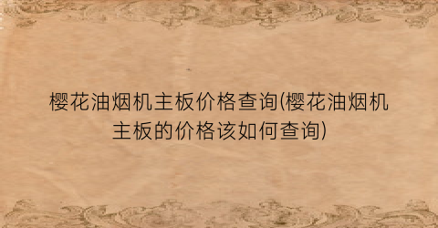 “樱花油烟机主板价格查询(樱花油烟机主板的价格该如何查询)