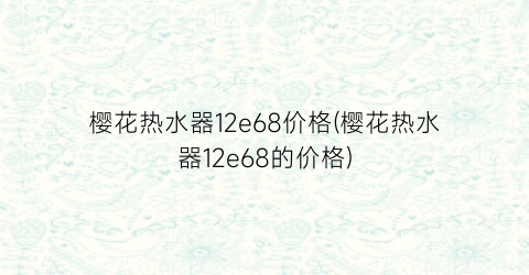 樱花热水器12e68价格(樱花热水器12e68的价格)
