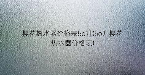 樱花热水器价格表5o升(5o升樱花热水器价格表)