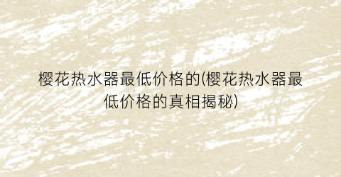 樱花热水器最低价格的(樱花热水器最低价格的真相揭秘)
