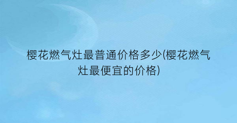 樱花燃气灶最普通价格多少(樱花燃气灶最便宜的价格)