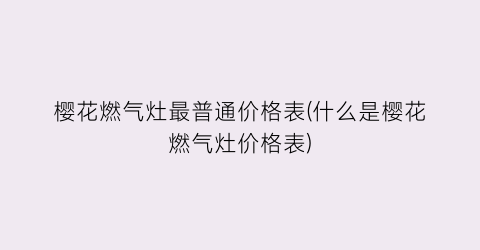 樱花燃气灶最普通价格表(什么是樱花燃气灶价格表)